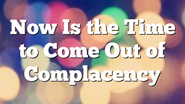 Now Is the Time to Come Out of Complacency 